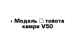  › Модель ­ тойота камри V50